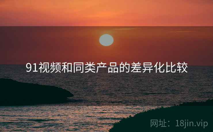 91视频和同类产品的差异化比较