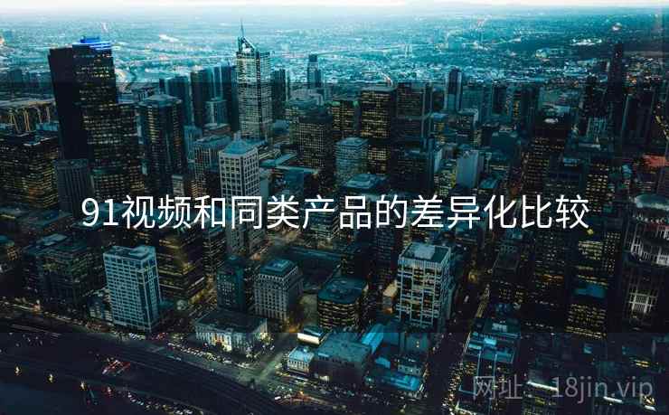 91视频和同类产品的差异化比较