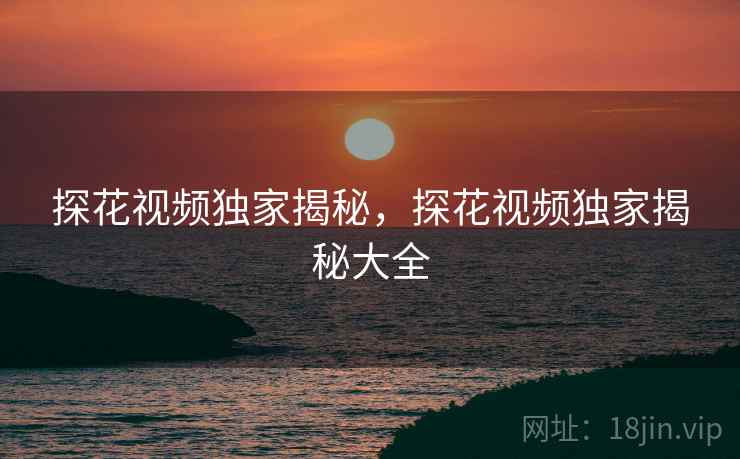 探花视频独家揭秘，探花视频独家揭秘大全