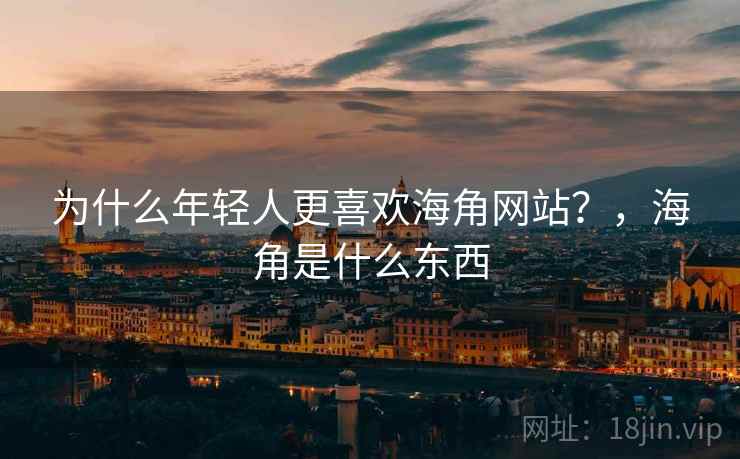 为什么年轻人更喜欢海角网站？，海角是什么东西