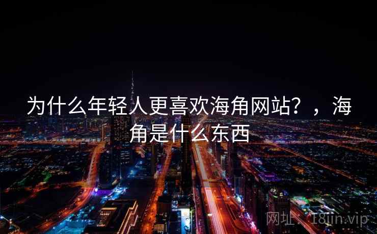 为什么年轻人更喜欢海角网站？，海角是什么东西