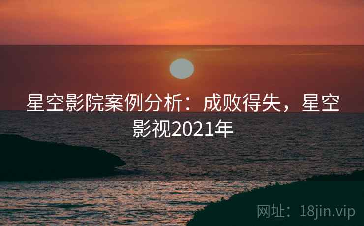 星空影院案例分析：成败得失，星空影视2021年