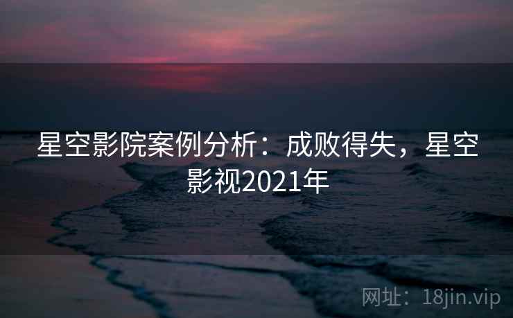 星空影院案例分析：成败得失，星空影视2021年