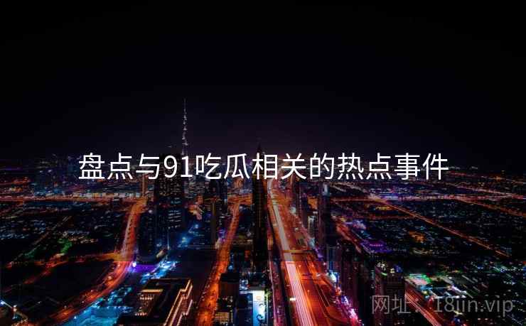 盘点与91吃瓜相关的热点事件