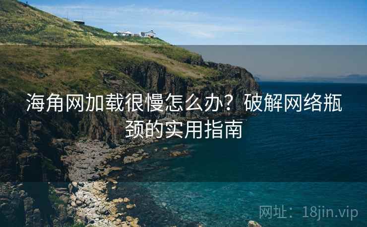 海角网加载很慢怎么办？破解网络瓶颈的实用指南