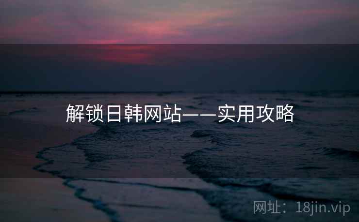 解锁日韩网站——实用攻略