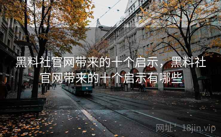 黑料社官网带来的十个启示，黑料社官网带来的十个启示有哪些