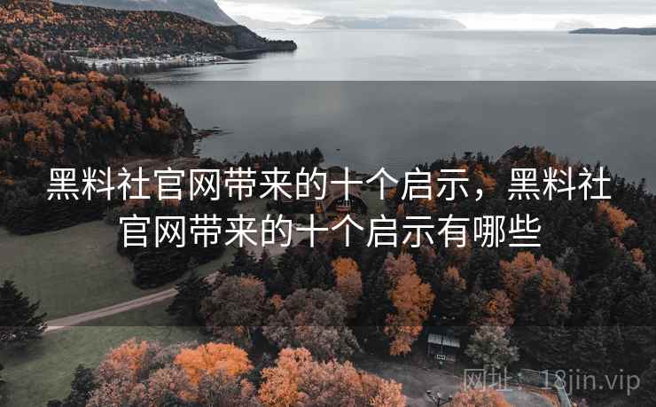 黑料社官网带来的十个启示，黑料社官网带来的十个启示有哪些