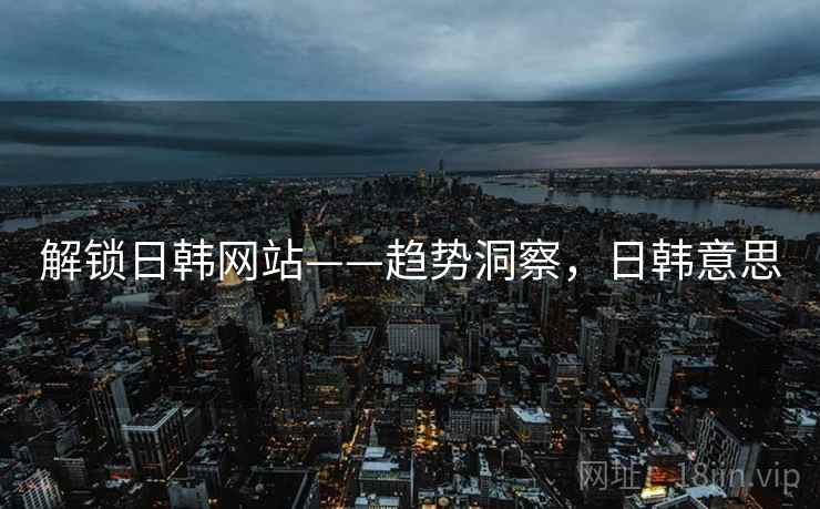 解锁日韩网站——趋势洞察，日韩意思