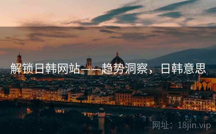 解锁日韩网站——趋势洞察，日韩意思