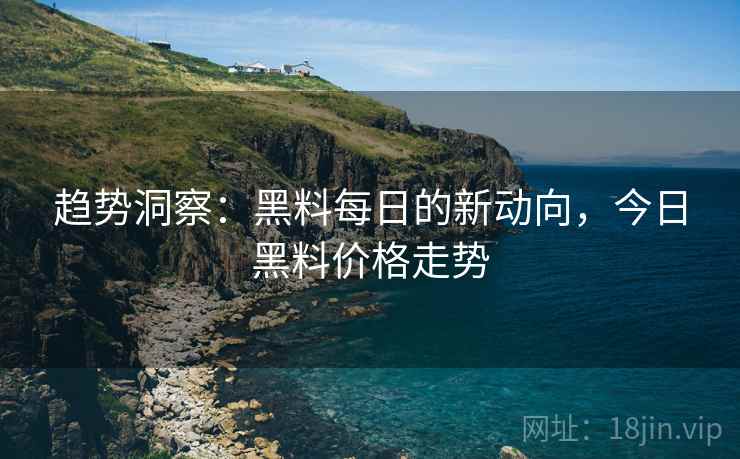 趋势洞察：黑料每日的新动向，今日黑料价格走势