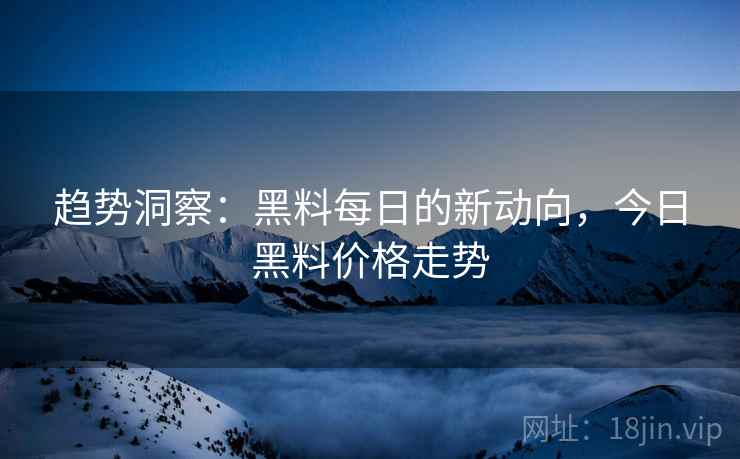 趋势洞察：黑料每日的新动向，今日黑料价格走势