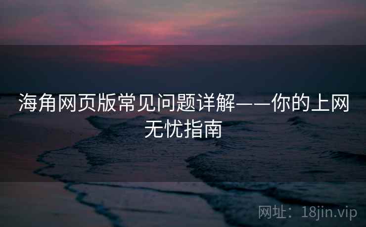 海角网页版常见问题详解——你的上网无忧指南