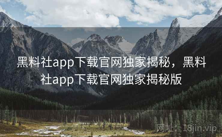 黑料社app下载官网独家揭秘，黑料社app下载官网独家揭秘版