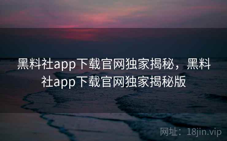 黑料社app下载官网独家揭秘，黑料社app下载官网独家揭秘版