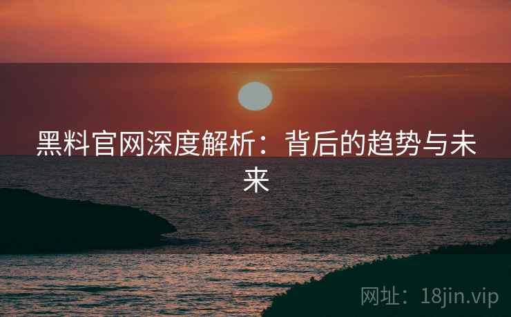 黑料官网深度解析：背后的趋势与未来