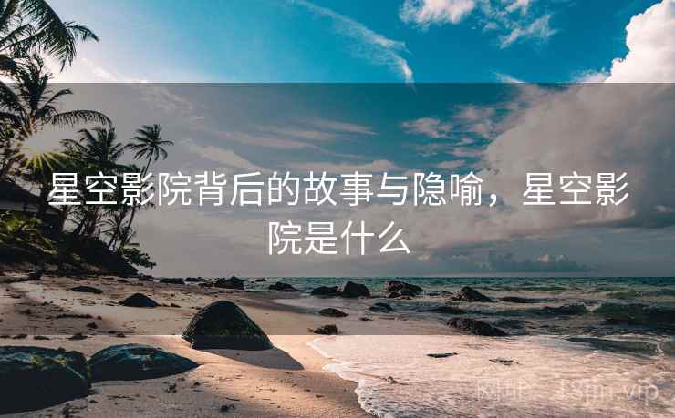 星空影院背后的故事与隐喻，星空影院是什么