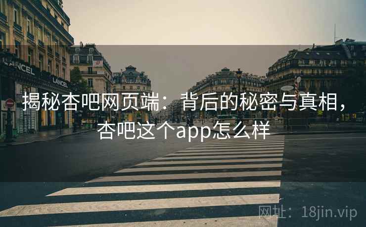 揭秘杏吧网页端：背后的秘密与真相，杏吧这个app怎么样