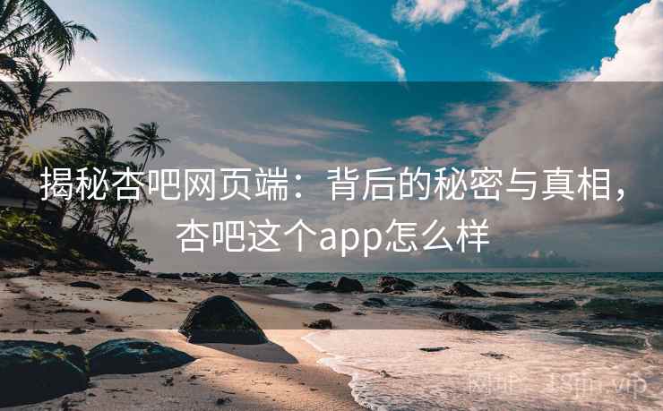 揭秘杏吧网页端：背后的秘密与真相，杏吧这个app怎么样