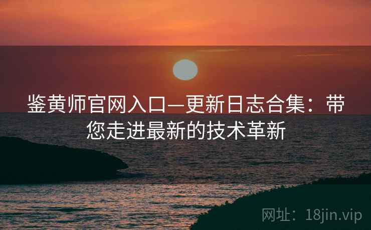 鉴黄师官网入口—更新日志合集：带您走进最新的技术革新