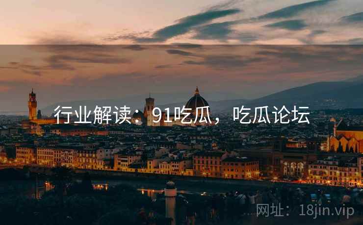 行业解读：91吃瓜，吃瓜论坛