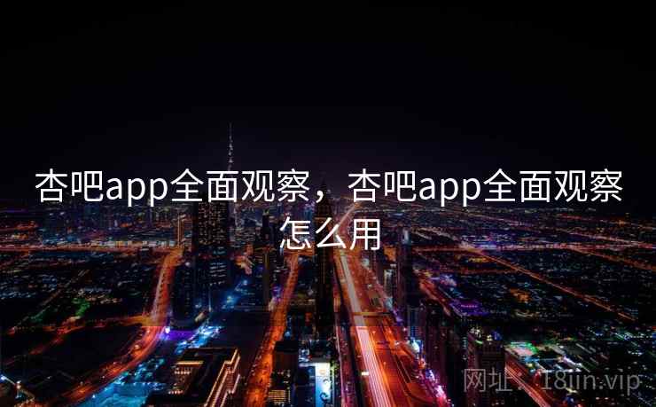 杏吧app全面观察，杏吧app全面观察怎么用