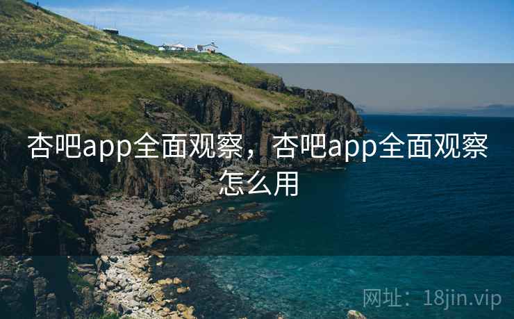 杏吧app全面观察，杏吧app全面观察怎么用