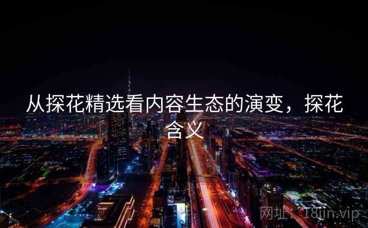 从探花精选看内容生态的演变，探花含义