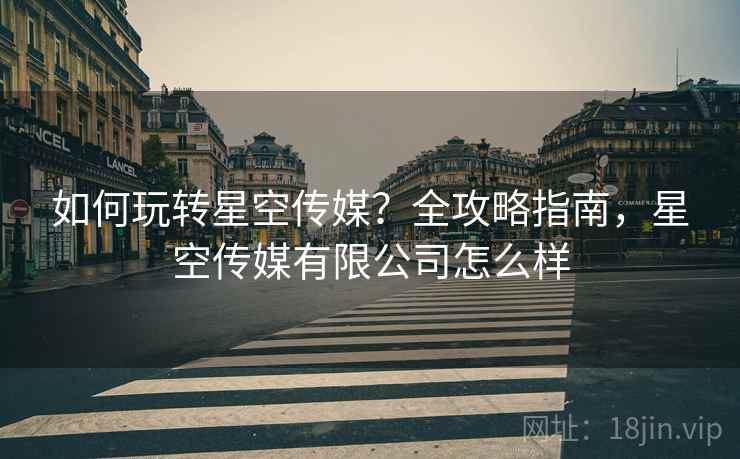 如何玩转星空传媒？全攻略指南，星空传媒有限公司怎么样