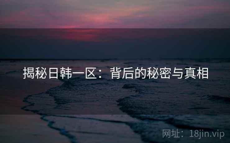 揭秘日韩一区：背后的秘密与真相