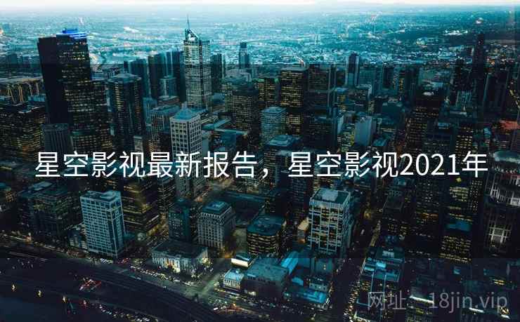 星空影视最新报告，星空影视2021年