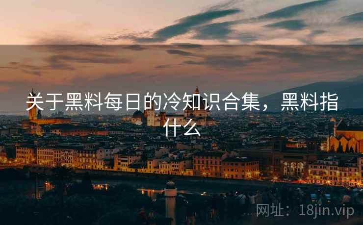 关于黑料每日的冷知识合集，黑料指什么