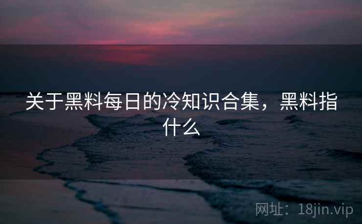 关于黑料每日的冷知识合集，黑料指什么