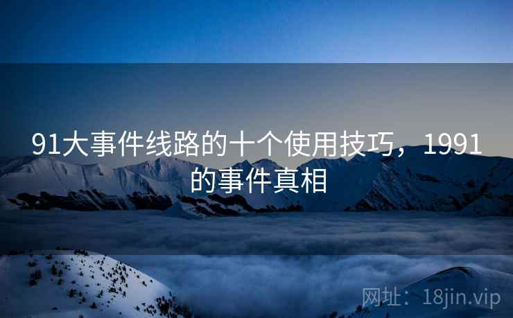 91大事件线路的十个使用技巧，1991的事件真相