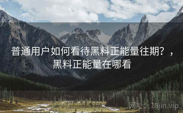 普通用户如何看待黑料正能量往期？，黑料正能量在哪看