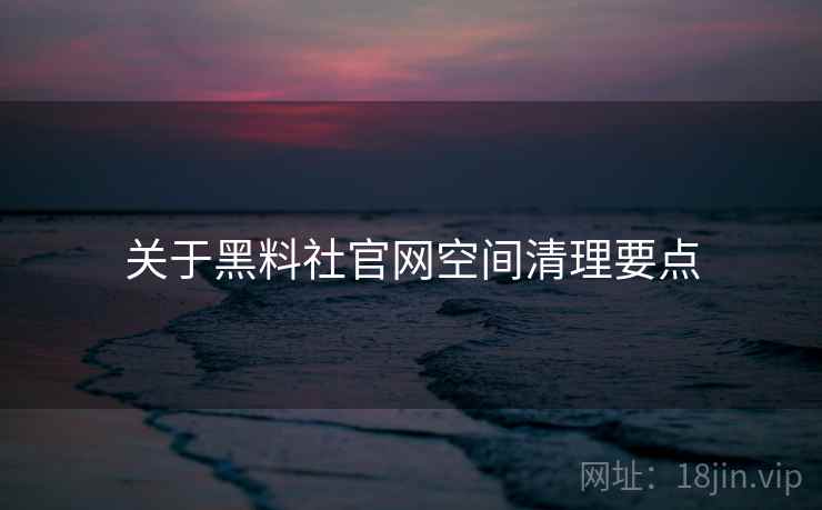 关于黑料社官网空间清理要点