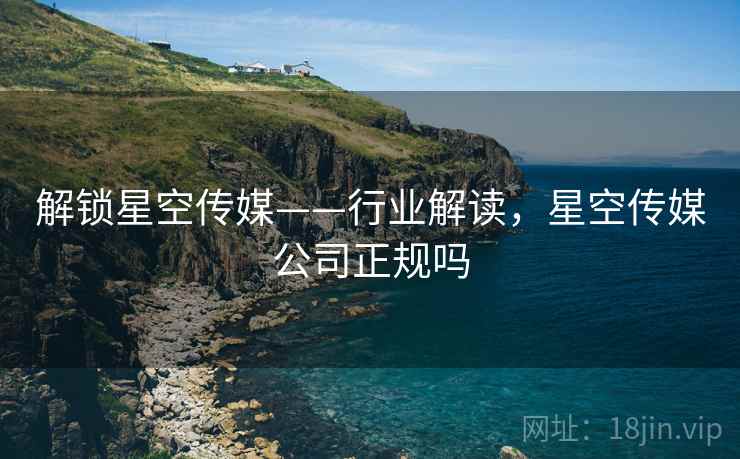解锁星空传媒——行业解读，星空传媒公司正规吗