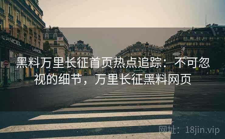黑料万里长征首页热点追踪：不可忽视的细节，万里长征黑料网页
