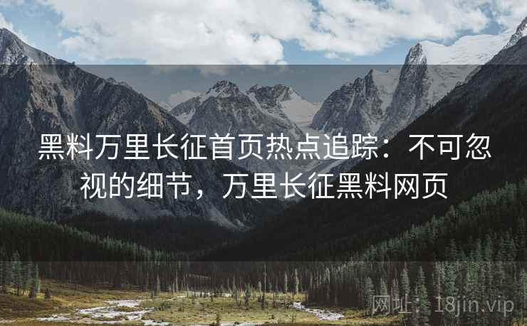 黑料万里长征首页热点追踪：不可忽视的细节，万里长征黑料网页