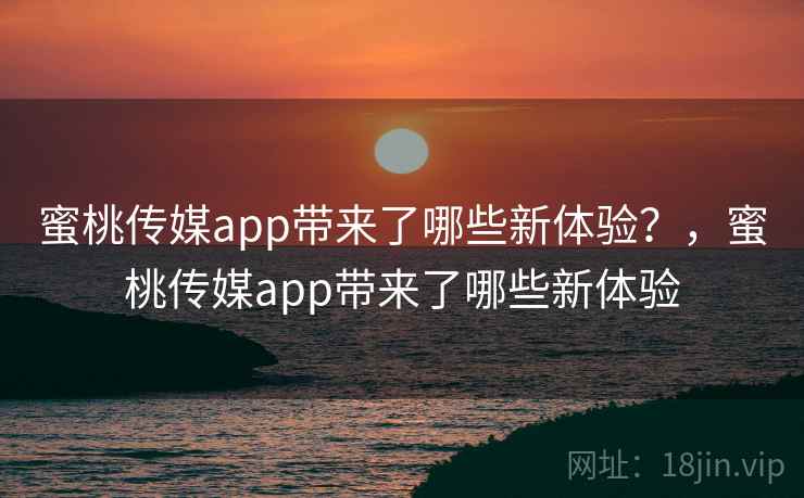 蜜桃传媒app带来了哪些新体验？，蜜桃传媒app带来了哪些新体验