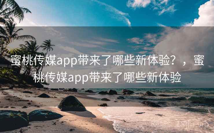 蜜桃传媒app带来了哪些新体验？，蜜桃传媒app带来了哪些新体验