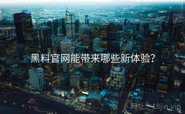 黑料官网能带来哪些新体验？