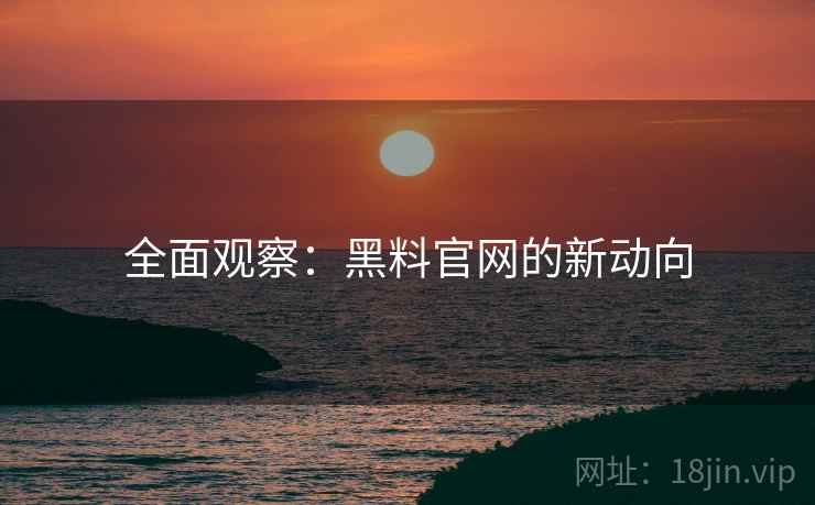 全面观察：黑料官网的新动向