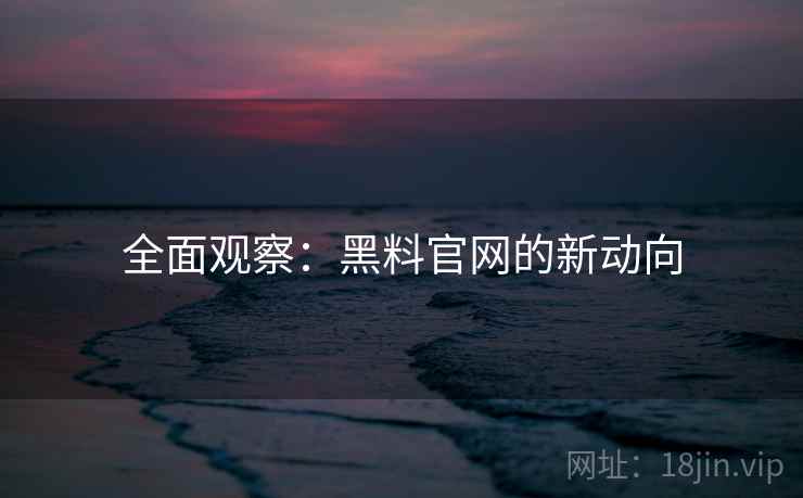 全面观察：黑料官网的新动向