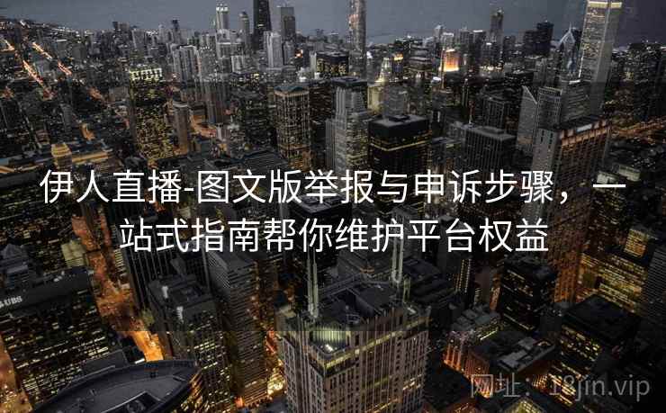 伊人直播-图文版举报与申诉步骤，一站式指南帮你维护平台权益