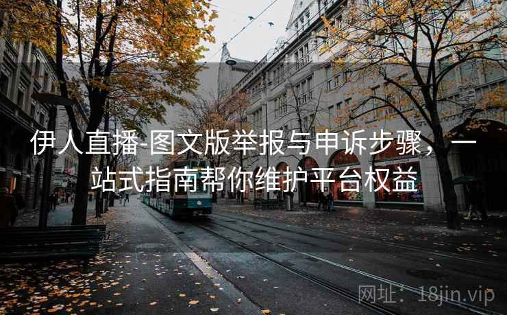 伊人直播-图文版举报与申诉步骤，一站式指南帮你维护平台权益
