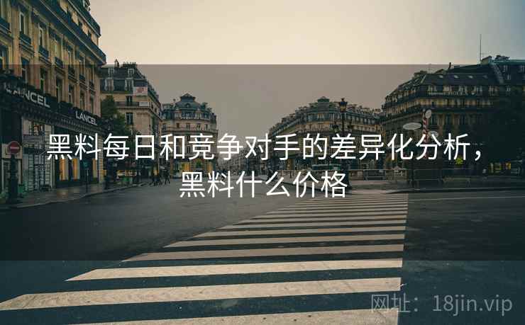 黑料每日和竞争对手的差异化分析，黑料什么价格