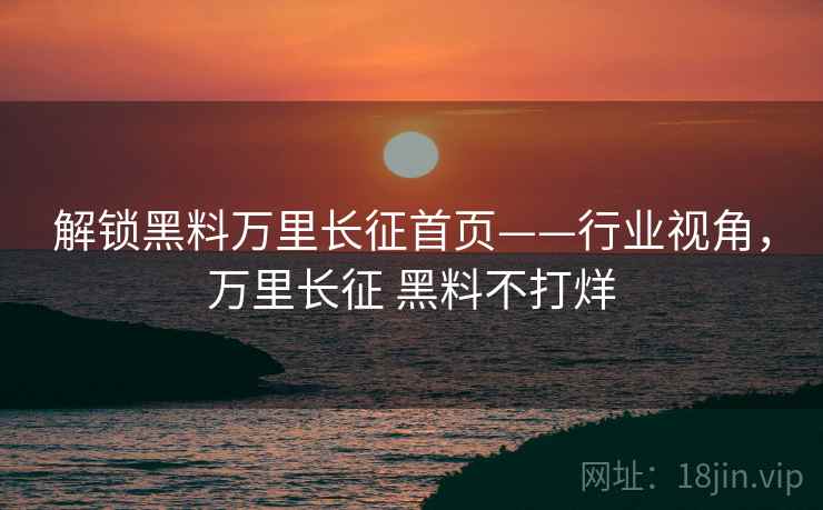 解锁黑料万里长征首页——行业视角，万里长征 黑料不打烊
