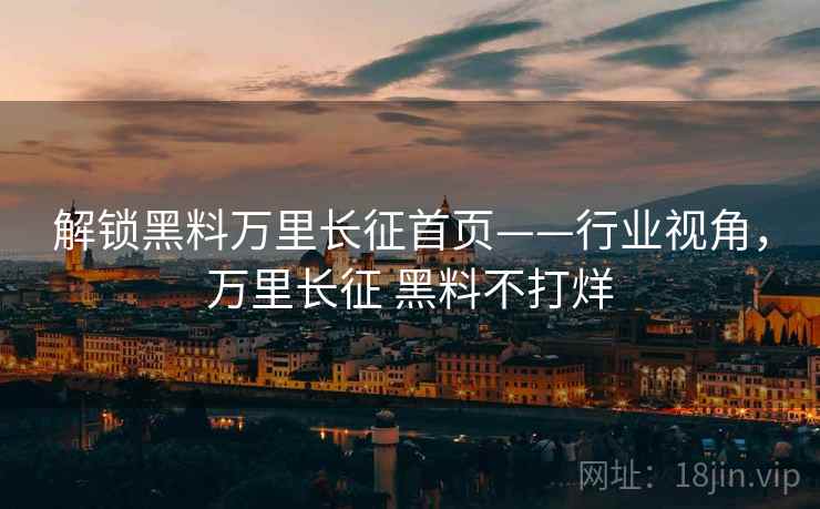 解锁黑料万里长征首页——行业视角，万里长征 黑料不打烊