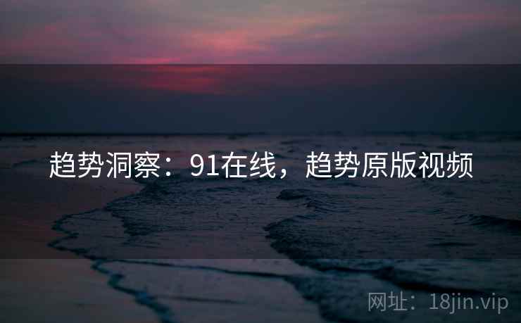 趋势洞察：91在线，趋势原版视频